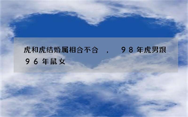 虎和虎结婚属相合不合，98年虎男跟96年鼠女